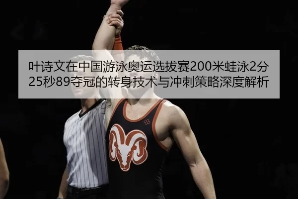 叶诗文在中国游泳奥运选拔赛200米蛙泳2分25秒89夺冠的转身技术与冲刺策略深度解析