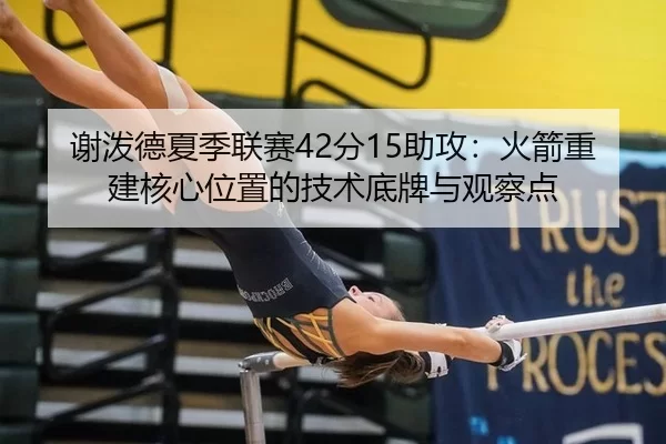 谢泼德夏季联赛42分15助攻：火箭重建核心位置的技术底牌与观察点